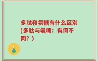 多肽和氨糖有什么区别(多肽与氨糖：有何不同？)