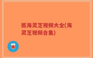 抓海灵芝视频大全(海灵芝视频合集)