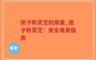 孢子粉灵芝的用量_孢子粉灵芝：安全用量指南