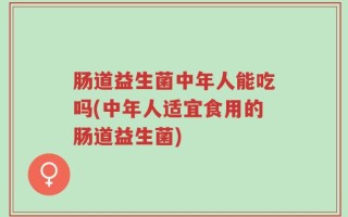 肠道益生菌中年人能吃吗(中年人适宜食用的肠道益生菌)