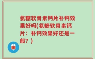 氨糖软骨素钙片补钙效果好吗(氨糖软骨素钙片：补钙效果好还是一般？)