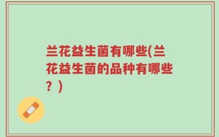 兰花益生菌有哪些(兰花益生菌的品种有哪些？)