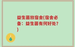 益生菌放宿舍(宿舍必备：益生菌有何好处？)