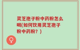 灵芝孢子粉中药粉怎么喝(如何饮用灵芝孢子粉中药粉？)