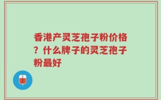 香港产灵芝孢子粉价格？什么牌子的灵芝孢子粉最好