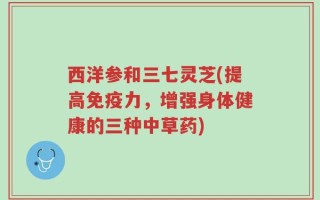西洋参和三七灵芝(提高免疫力，增强身体健康的三种中草药)