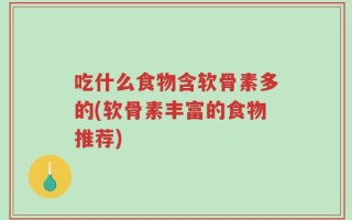 吃什么食物含软骨素多的(软骨素丰富的食物推荐)