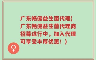 广东畅健益生菌代理(广东畅健益生菌代理商招募进行中，加入代理可享受丰厚优惠！)