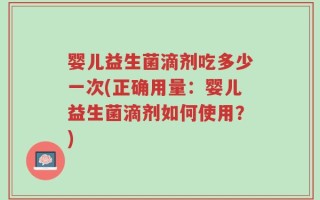 婴儿益生菌滴剂吃多少一次(正确用量：婴儿益生菌滴剂如何使用？)