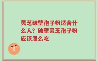 灵芝破壁孢子粉适合什么人？破壁灵芝孢子粉应该怎么吃