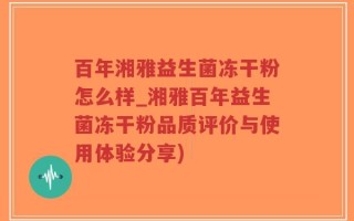 百年湘雅益生菌冻干粉怎么样_湘雅百年益生菌冻干粉品质评价与使用体验分享)