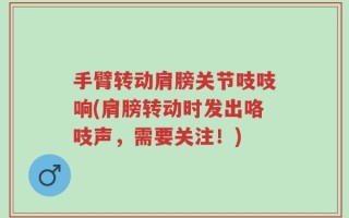 手臂转动肩膀关节吱吱响(肩膀转动时发出咯吱声，需要关注！)