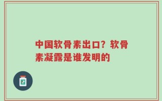 中国软骨素出口？软骨素凝露是谁发明的