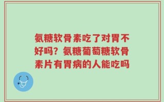 氨糖软骨素吃了对胃不好吗？氨糖葡萄糖软骨素片有胃病的人能吃吗