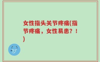 女性指头关节疼痛(指节疼痛，女性易患？！)