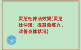 灵芝杜仲汤效果(灵芝杜仲汤：提高免疫力，改善身体状况)