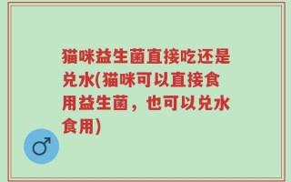 猫咪益生菌直接吃还是兑水(猫咪可以直接食用益生菌，也可以兑水食用)