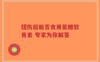 扭伤后能否食用氨糖软骨素 专家为你解答