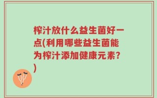榨汁放什么益生菌好一点(利用哪些益生菌能为榨汁添加健康元素？)