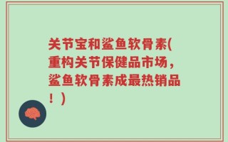 关节宝和鲨鱼软骨素(重构关节保健品市场，鲨鱼软骨素成最热销品！)