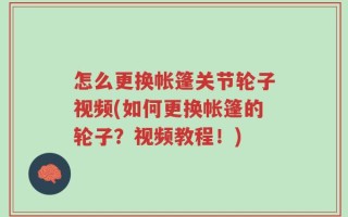 怎么更换帐篷关节轮子视频(如何更换帐篷的轮子？视频教程！)