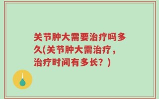 关节肿大需要治疗吗多久(关节肿大需治疗，治疗时间有多长？)