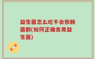 益生菌怎么吃不会依赖菌群(如何正确食用益生菌)