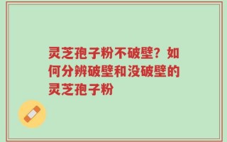 灵芝孢子粉不破壁？如何分辨破壁和没破壁的灵芝孢子粉