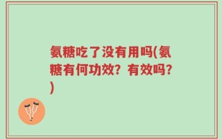 氨糖吃了没有用吗(氨糖有何功效？有效吗？)