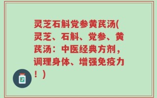 灵芝石斛党参黄芪汤(灵芝、石斛、党参、黄芪汤：中医经典方剂，调理身体、增强免疫力！)