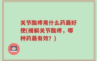关节酸疼用什么药最好使(缓解关节酸疼，哪种药最有效？)