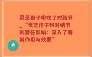 灵芝孢子粉吃了对结节_“灵芝孢子粉对结节的潜在影响：深入了解其作用与效果”