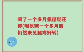 喝了一个多月氨糖腿还疼(喝氨糖一个多月后仍然未见腿疼好转)