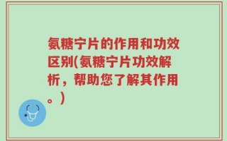 氨糖宁片的作用和功效区别(氨糖宁片功效解析，帮助您了解其作用。)