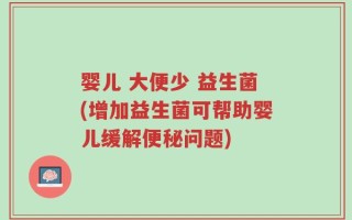 婴儿 大便少 益生菌(增加益生菌可帮助婴儿缓解便秘问题)
