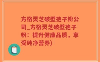 方格灵芝破壁孢子粉公司_方格灵芝破壁孢子粉：提升健康品质，享受纯净营养)