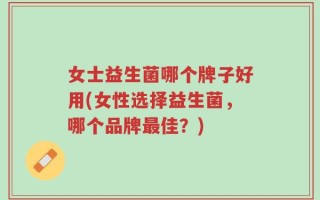 女士益生菌哪个牌子好用(女性选择益生菌，哪个品牌最佳？)