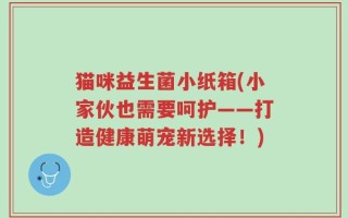 猫咪益生菌小纸箱(小家伙也需要呵护——打造健康萌宠新选择！)