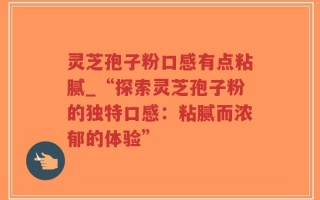 灵芝孢子粉口感有点粘腻_“探索灵芝孢子粉的独特口感：粘腻而浓郁的体验”