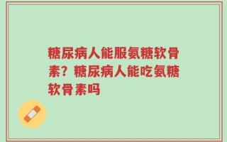 糖尿病人能服氨糖软骨素？糖尿病人能吃氨糖软骨素吗
