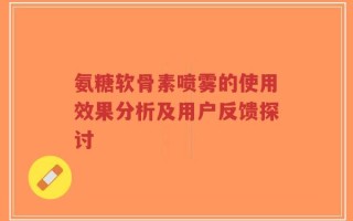 氨糖软骨素喷雾的使用效果分析及用户反馈探讨