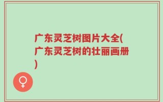 广东灵芝树图片大全(广东灵芝树的壮丽画册)