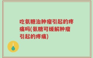 吃氨糖治肿瘤引起的疼痛吗(氨糖可缓解肿瘤引起的疼痛)