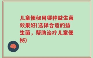 儿童便秘用哪种益生菌效果好(选择合适的益生菌，帮助治疗儿童便秘)