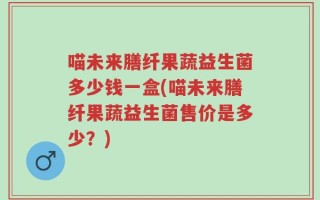 喵未来膳纤果蔬益生菌多少钱一盒(喵未来膳纤果蔬益生菌售价是多少？)
