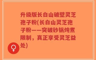 升级版长白山破壁灵芝孢子粉(长白山灵芝孢子粉——突破砂锅炖煮限制，真正享受灵芝益处)