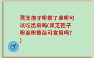 灵芝孢子粉掺了淀粉可以吃出来吗(灵芝孢子粉淀粉掺杂可食用吗？)