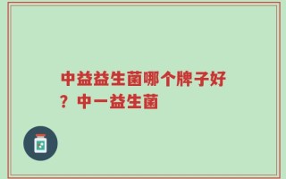 中益益生菌哪个牌子好？中一益生菌