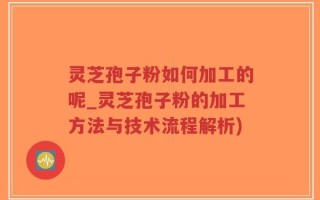 灵芝孢子粉如何加工的呢_灵芝孢子粉的加工方法与技术流程解析)