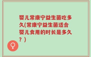 婴儿常康宁益生菌吃多久(常康宁益生菌适合婴儿食用的时长是多久？)